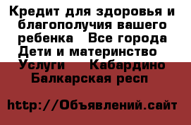 Кредит для здоровья и благополучия вашего ребенка - Все города Дети и материнство » Услуги   . Кабардино-Балкарская респ.